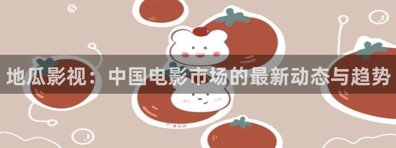 秋霞電影麻豆：地瓜影視：中國電影市場的最新動態與趨勢